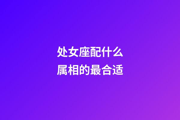 处女座配什么属相的最合适-第1张-星座运势-玄机派