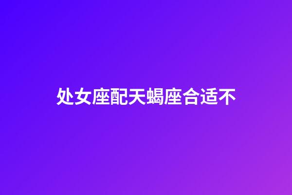 处女座配天蝎座合适不-第1张-星座运势-玄机派