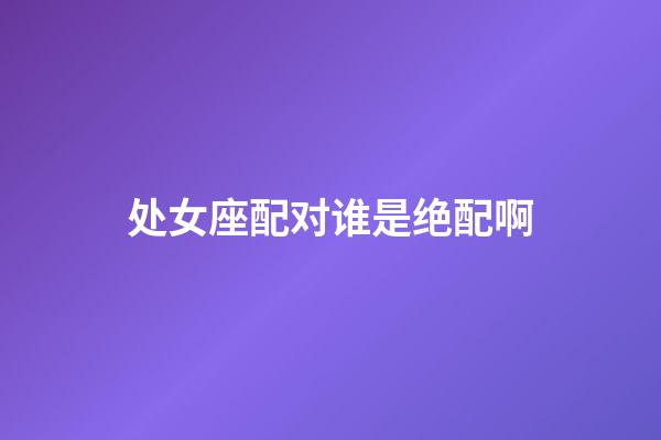 处女座配对谁是绝配啊-第1张-星座运势-玄机派