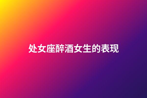 处女座醉酒女生的表现-第1张-星座运势-玄机派