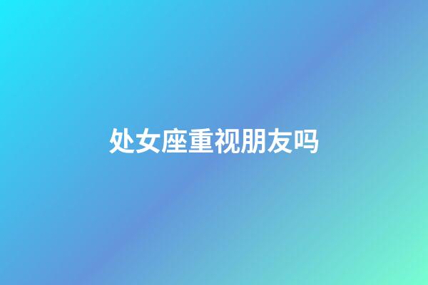 处女座重视朋友吗-第1张-星座运势-玄机派