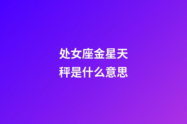 处女座金星天秤是什么意思-第1张-星座运势-玄机派