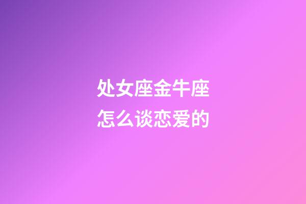 处女座金牛座怎么谈恋爱的-第1张-星座运势-玄机派