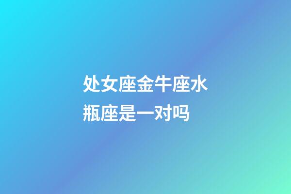 处女座金牛座水瓶座是一对吗-第1张-星座运势-玄机派