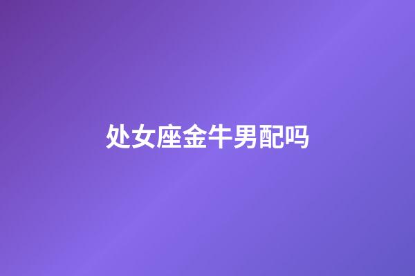 处女座金牛男配吗-第1张-星座运势-玄机派