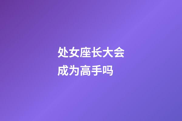 处女座长大会成为高手吗-第1张-星座运势-玄机派