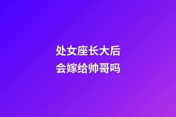 处女座长大后会嫁给帅哥吗-第1张-星座运势-玄机派