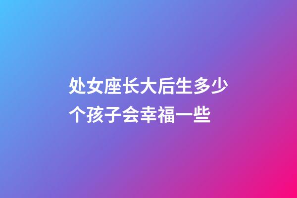 处女座长大后生多少个孩子会幸福一些-第1张-星座运势-玄机派