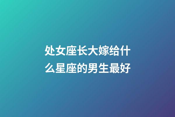 处女座长大嫁给什么星座的男生最好-第1张-星座运势-玄机派