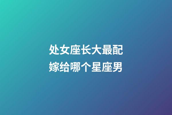 处女座长大最配嫁给哪个星座男-第1张-星座运势-玄机派