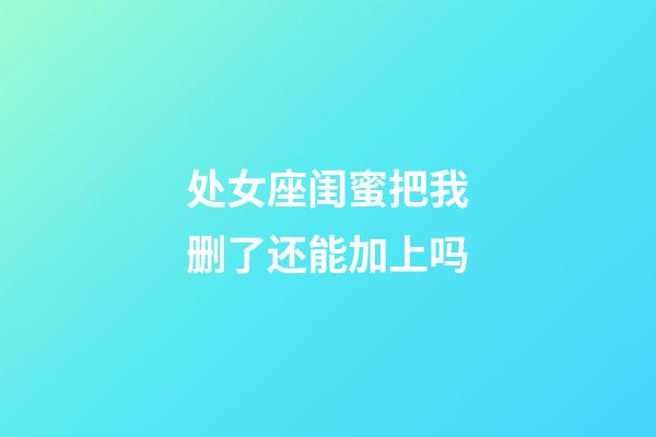 处女座闺蜜把我删了还能加上吗-第1张-星座运势-玄机派