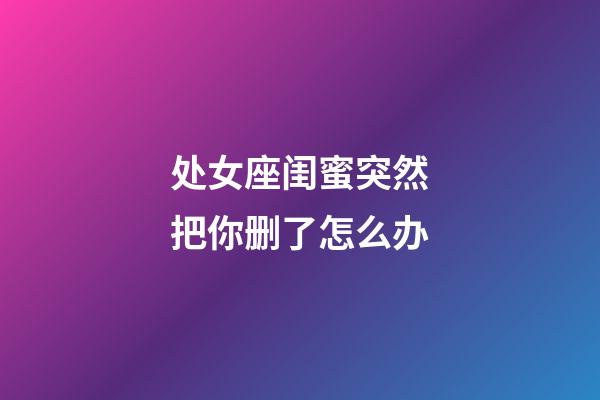 处女座闺蜜突然把你删了怎么办-第1张-星座运势-玄机派