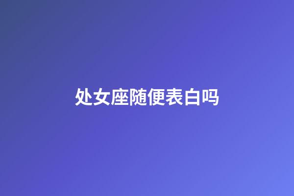 处女座随便表白吗-第1张-星座运势-玄机派