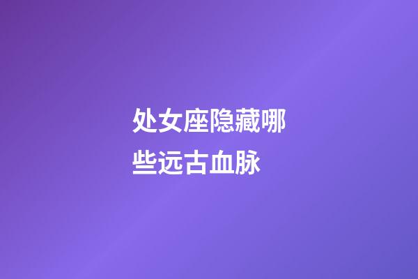 处女座隐藏哪些远古血脉-第1张-星座运势-玄机派