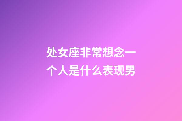 处女座非常想念一个人是什么表现男-第1张-星座运势-玄机派