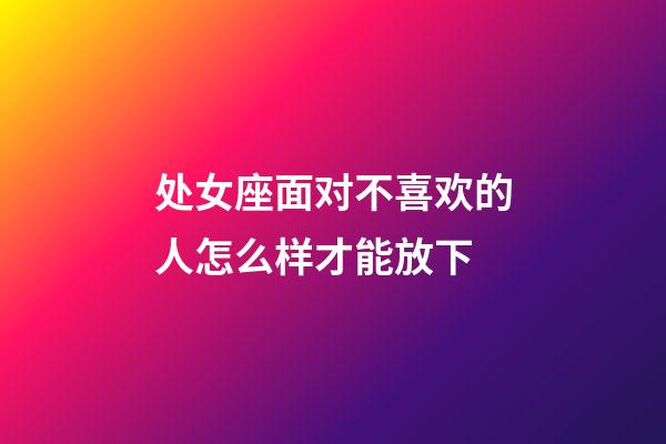 处女座面对不喜欢的人怎么样才能放下-第1张-星座运势-玄机派