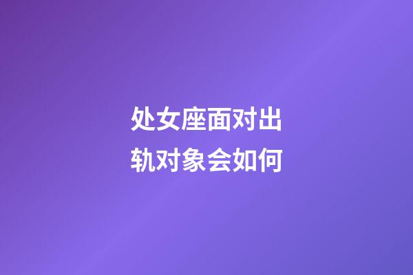 处女座面对出轨对象会如何-第1张-星座运势-玄机派