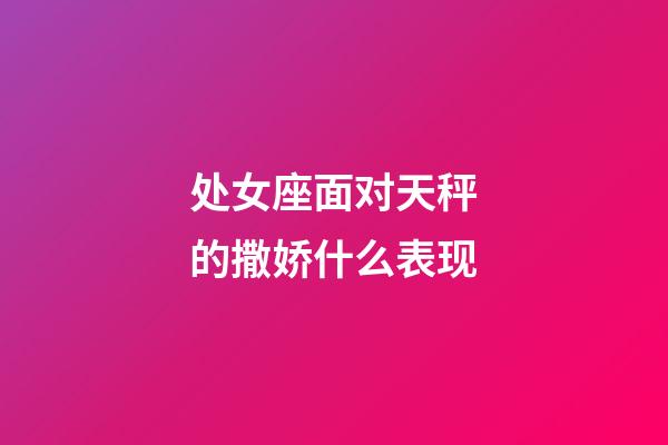 处女座面对天秤的撒娇什么表现-第1张-星座运势-玄机派