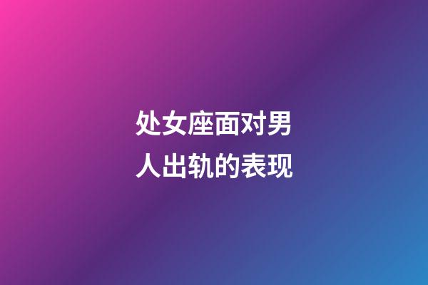 处女座面对男人出轨的表现-第1张-星座运势-玄机派