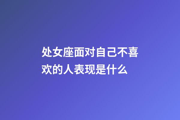 处女座面对自己不喜欢的人表现是什么-第1张-星座运势-玄机派