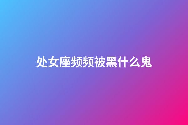 处女座频频被黑什么鬼-第1张-星座运势-玄机派