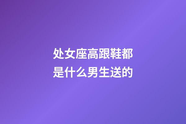 处女座高跟鞋都是什么男生送的-第1张-星座运势-玄机派