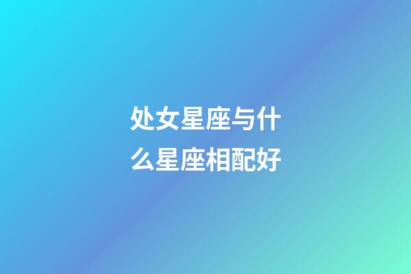 处女星座与什么星座相配好-第1张-星座运势-玄机派