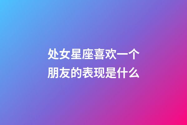 处女星座喜欢一个朋友的表现是什么-第1张-星座运势-玄机派
