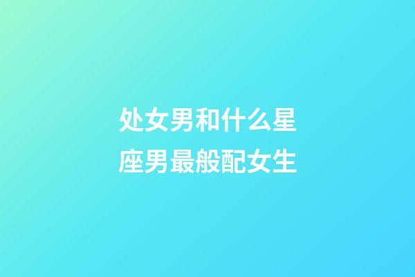 处女男和什么星座男最般配女生-第1张-星座运势-玄机派