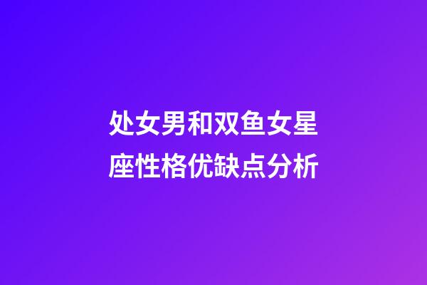 处女男和双鱼女星座性格优缺点分析-第1张-星座运势-玄机派