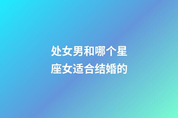 处女男和哪个星座女适合结婚的-第1张-星座运势-玄机派