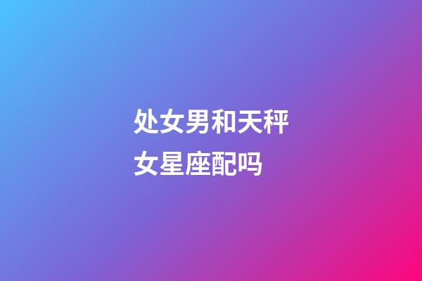 处女男和天秤女星座配吗-第1张-星座运势-玄机派