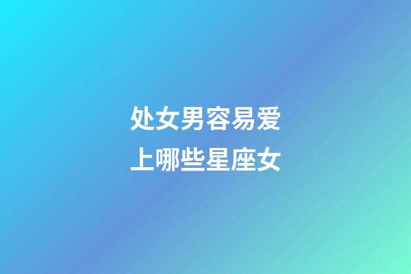 处女男容易爱上哪些星座女-第1张-星座运势-玄机派