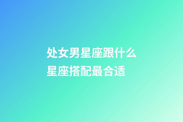 处女男星座跟什么星座搭配最合适-第1张-星座运势-玄机派