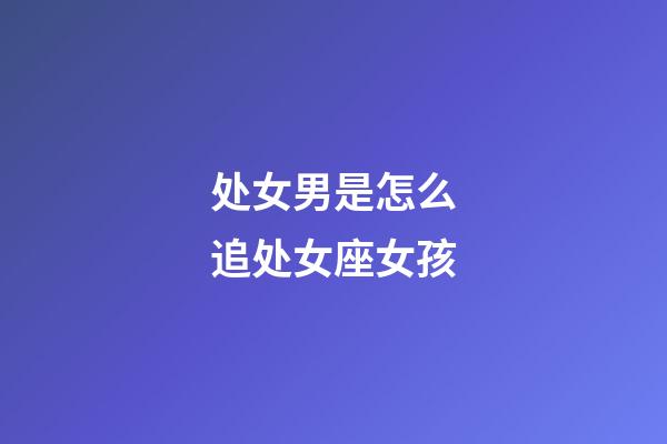 处女男是怎么追处女座女孩-第1张-星座运势-玄机派