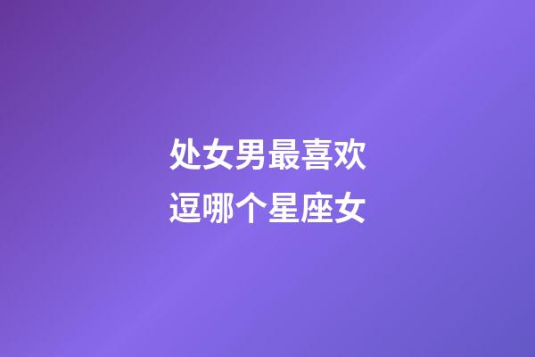 处女男最喜欢逗哪个星座女-第1张-星座运势-玄机派