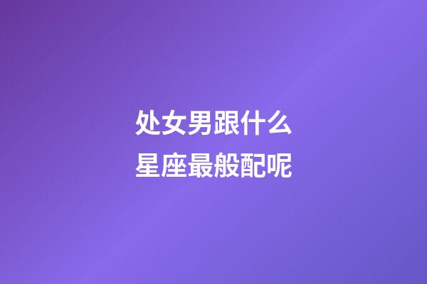 处女男跟什么星座最般配呢-第1张-星座运势-玄机派