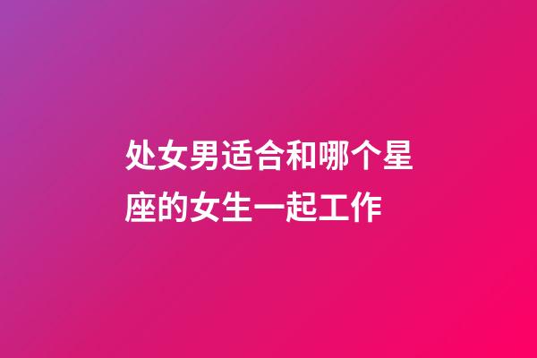 处女男适合和哪个星座的女生一起工作-第1张-星座运势-玄机派