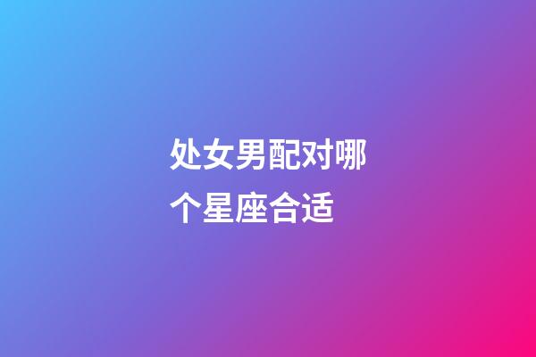 处女男配对哪个星座合适-第1张-星座运势-玄机派