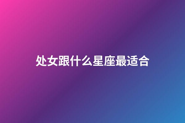 处女跟什么星座最适合-第1张-星座运势-玄机派