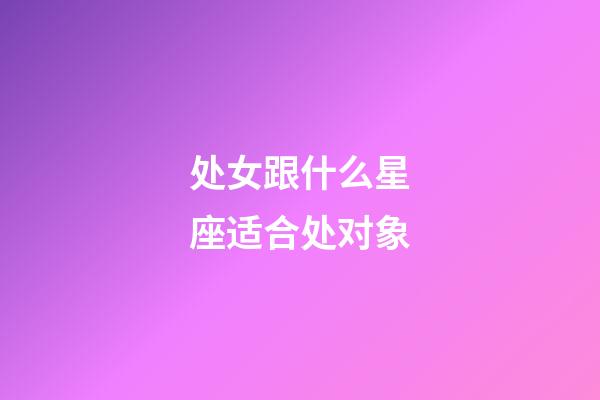 处女跟什么星座适合处对象-第1张-星座运势-玄机派