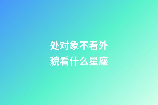 处对象不看外貌看什么星座-第1张-星座运势-玄机派