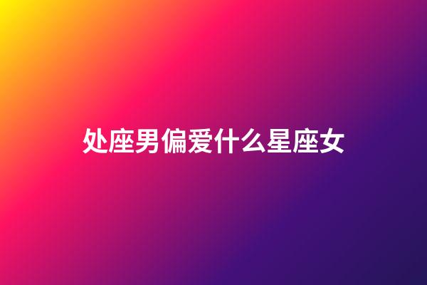 处座男偏爱什么星座女-第1张-星座运势-玄机派