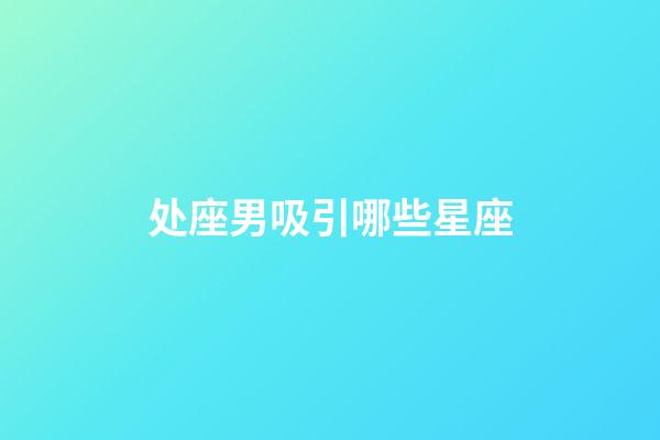 处座男吸引哪些星座-第1张-星座运势-玄机派
