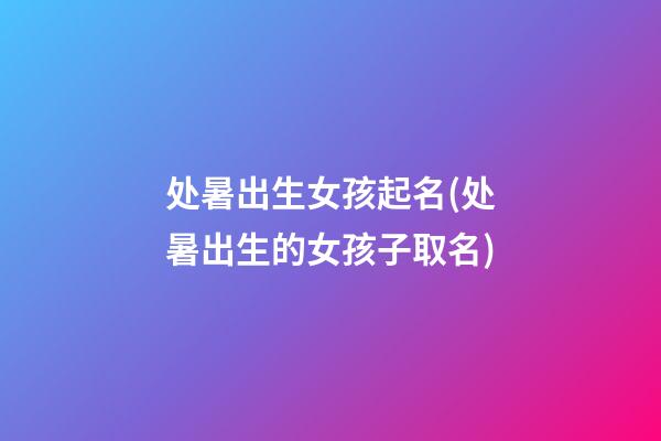 处暑出生女孩起名(处暑出生的女孩子取名)