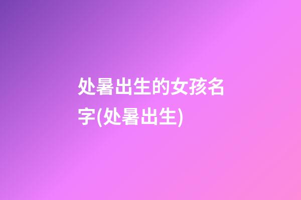 处暑出生的女孩名字(处暑出生)