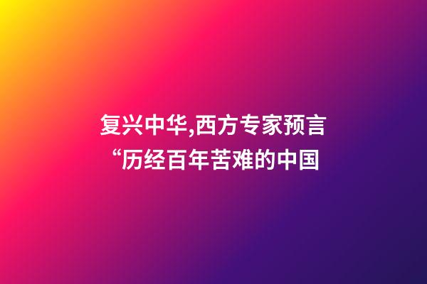 复兴中华,西方专家预言“历经百年苦难的中国-第1张-观点-玄机派
