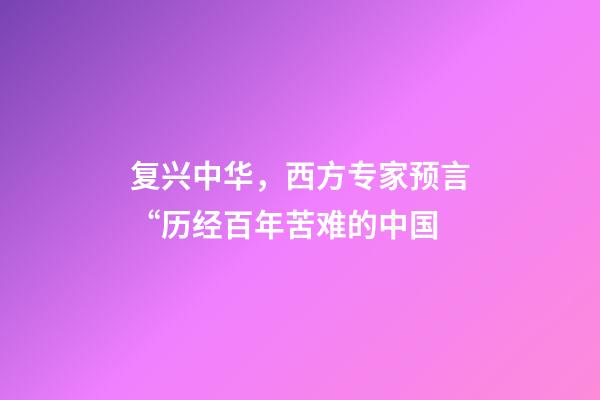 复兴中华，西方专家预言“历经百年苦难的中国-第1张-观点-玄机派