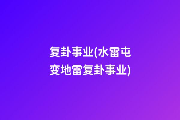 复卦事业(水雷屯变地雷复卦事业)