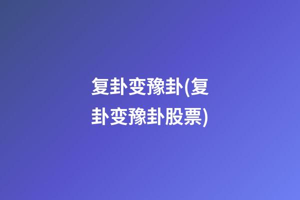 复卦变豫卦(复卦变豫卦股票)